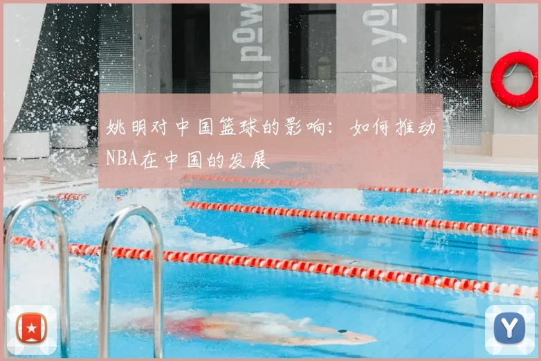 姚明对中国篮球的影响:如何推动NBA在中国的发展