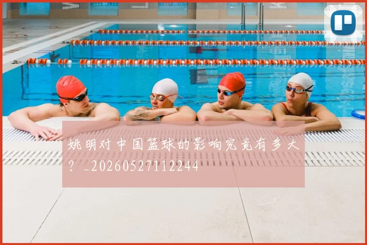 姚明对中国篮球的影响究竟有多大?_20260527112244