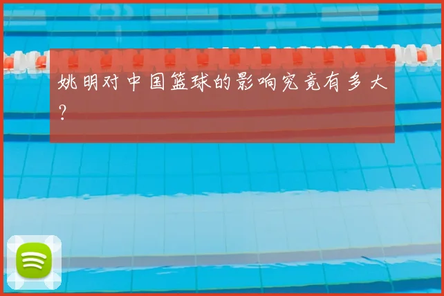 姚明对中国篮球的影响究竟有多大？